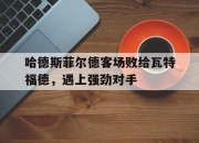 开云体育中国官网-哈德斯菲尔德客场败给瓦特福德，遇上强劲对手的简单介绍