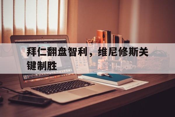 关于拜仁翻盘智利，维尼修斯关键制胜的信息